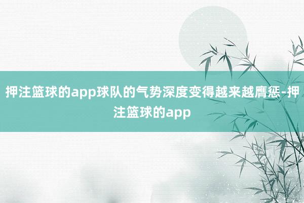 押注篮球的app球队的气势深度变得越来越膺惩-押注篮球的app