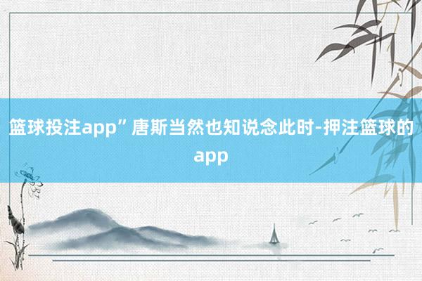 篮球投注app”唐斯当然也知说念此时-押注篮球的app