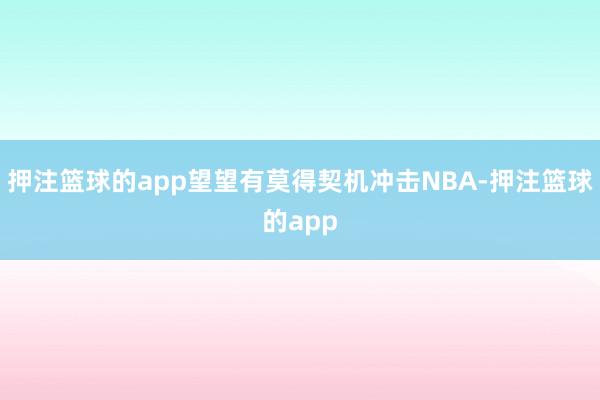 押注篮球的app望望有莫得契机冲击NBA-押注篮球的app