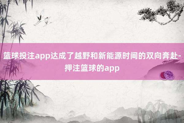 篮球投注app达成了越野和新能源时间的双向奔赴-押注篮球的app