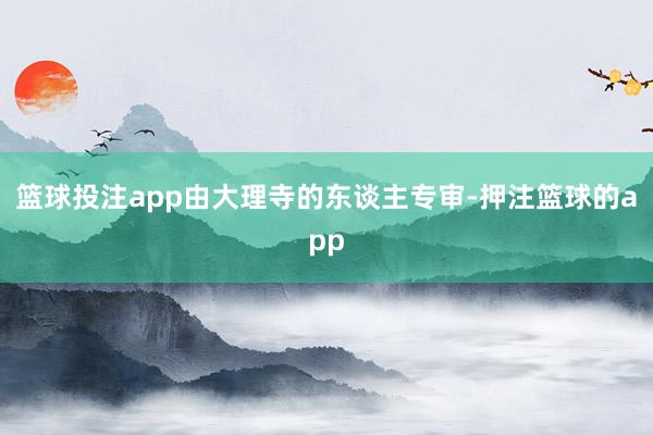 篮球投注app由大理寺的东谈主专审-押注篮球的app