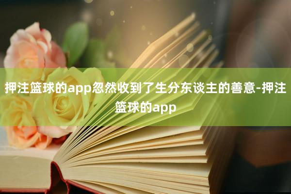 押注篮球的app忽然收到了生分东谈主的善意-押注篮球的app