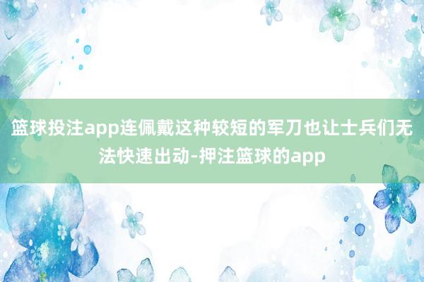 篮球投注app连佩戴这种较短的军刀也让士兵们无法快速出动-押注篮球的app