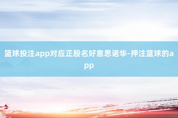 篮球投注app对应正股名好意思诺华-押注篮球的app