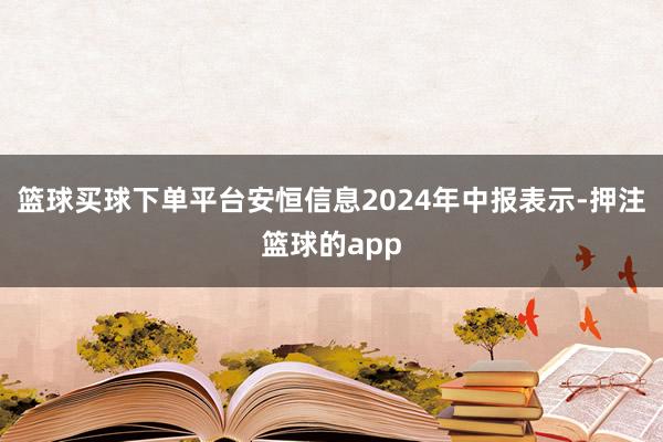 篮球买球下单平台安恒信息2024年中报表示-押注篮球的app