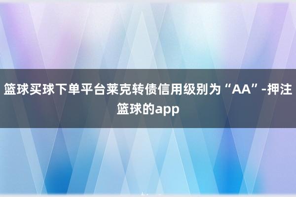 篮球买球下单平台莱克转债信用级别为“AA”-押注篮球的app