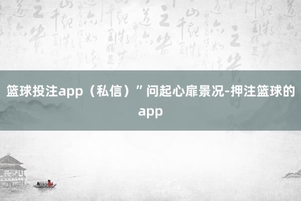 篮球投注app（私信）”问起心扉景况-押注篮球的app