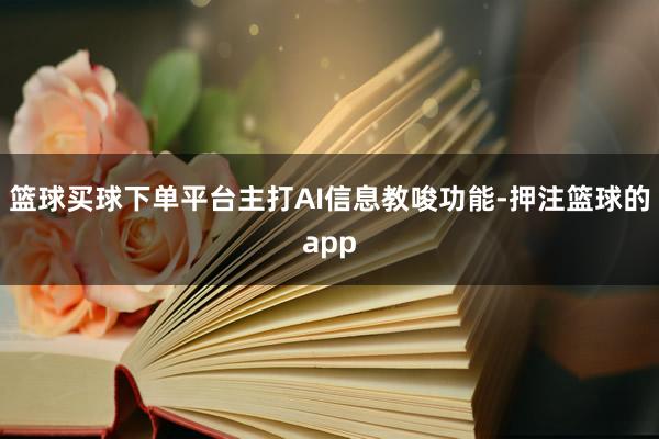 篮球买球下单平台主打AI信息教唆功能-押注篮球的app