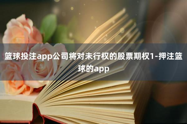 篮球投注app公司将对未行权的股票期权1-押注篮球的app