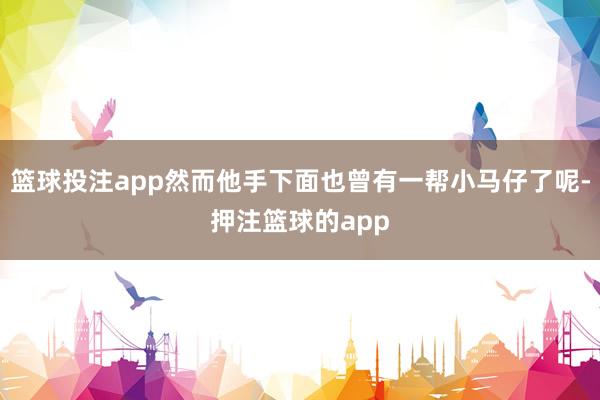 篮球投注app然而他手下面也曾有一帮小马仔了呢-押注篮球的app