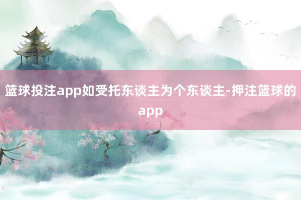 篮球投注app如受托东谈主为个东谈主-押注篮球的app