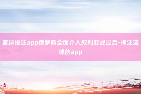 篮球投注app俄罗斯全面介入叙利亚战过后-押注篮球的app