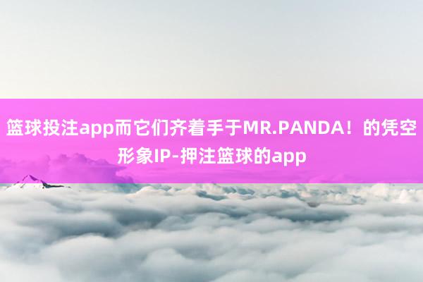 篮球投注app而它们齐着手于MR.PANDA！的凭空形象IP-押注篮球的app