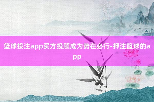 篮球投注app买方投顾成为势在必行-押注篮球的app