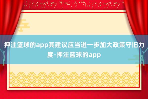 押注篮球的app其建议应当进一步加大政策守旧力度-押注篮球的app