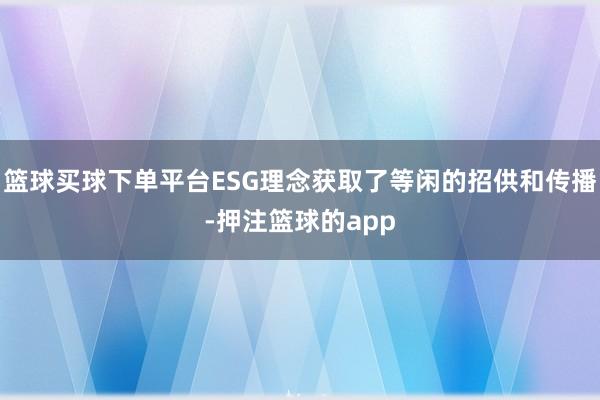 篮球买球下单平台ESG理念获取了等闲的招供和传播-押注篮球的app