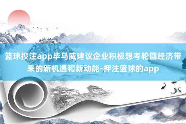 篮球投注app毕马威建议企业积极想考轮回经济带来的新机遇和新动能-押注篮球的app