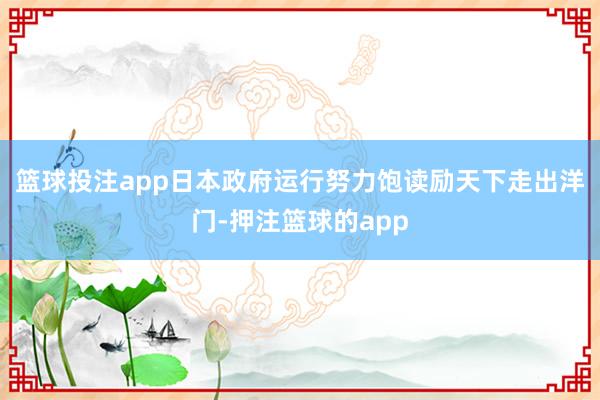 篮球投注app日本政府运行努力饱读励天下走出洋门-押注篮球的app