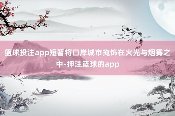 篮球投注app短暂将口岸城市掩饰在火光与烟雾之中-押注篮球的app