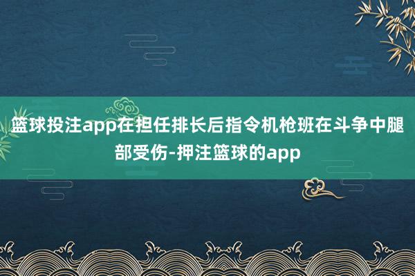 篮球投注app在担任排长后指令机枪班在斗争中腿部受伤-押注篮球的app