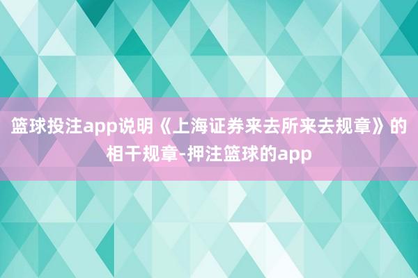 篮球投注app说明《上海证券来去所来去规章》的相干规章-押注篮球的app