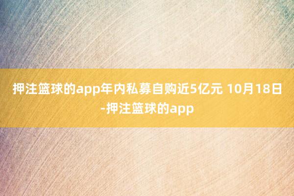 押注篮球的app　　年内私募自购近5亿元 　　10月18日-押注篮球的app