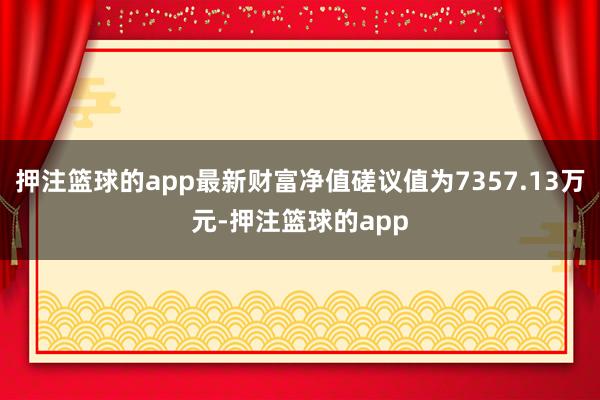 押注篮球的app最新财富净值磋议值为7357.13万元-押注篮球的app