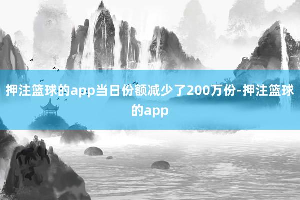 押注篮球的app当日份额减少了200万份-押注篮球的app