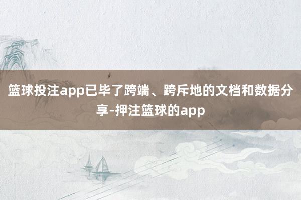 篮球投注app已毕了跨端、跨斥地的文档和数据分享-押注篮球的app