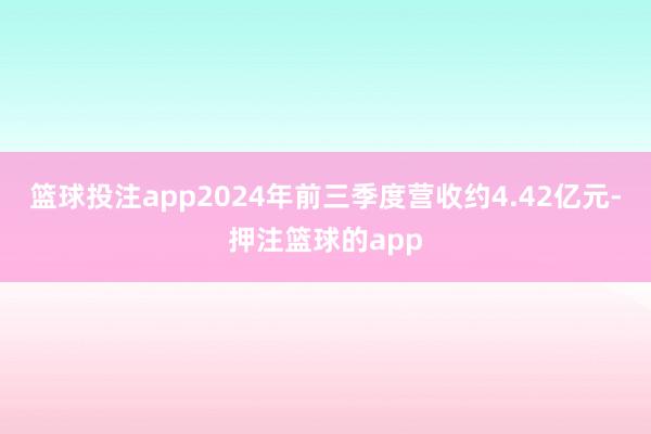 篮球投注app2024年前三季度营收约4.42亿元-押注篮球的app