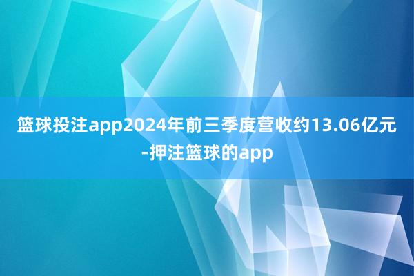 篮球投注app2024年前三季度营收约13.06亿元-押注篮球的app