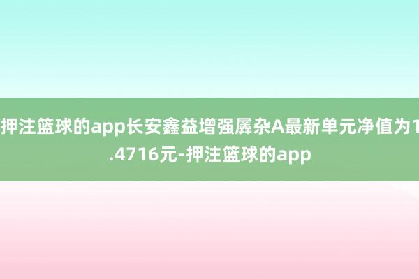 押注篮球的app长安鑫益增强羼杂A最新单元净值为1.4716元-押注篮球的app