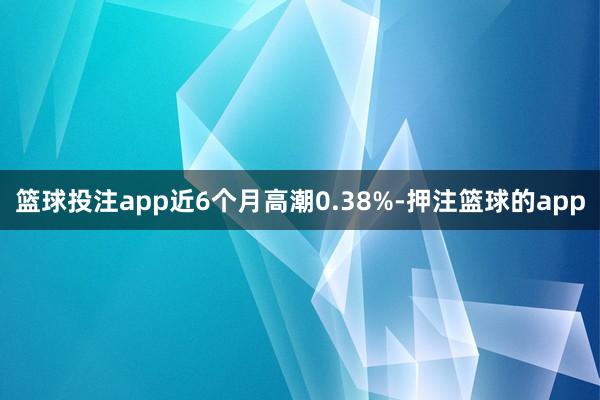 篮球投注app近6个月高潮0.38%-押注篮球的app