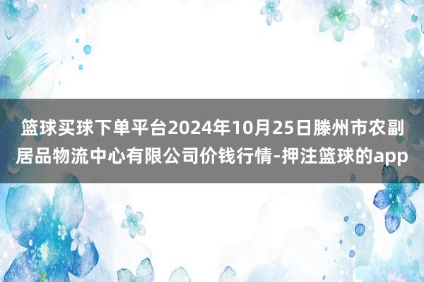 篮球买球下单平台2024年10月25日滕州市农副居品物流中心有限公司价钱行情-押注篮球的app