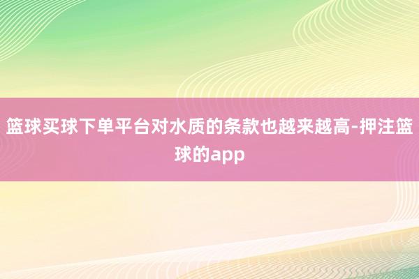 篮球买球下单平台对水质的条款也越来越高-押注篮球的app