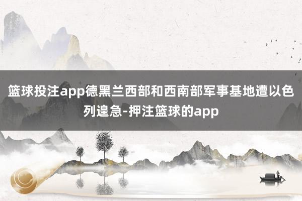 篮球投注app德黑兰西部和西南部军事基地遭以色列遑急-押注篮球的app