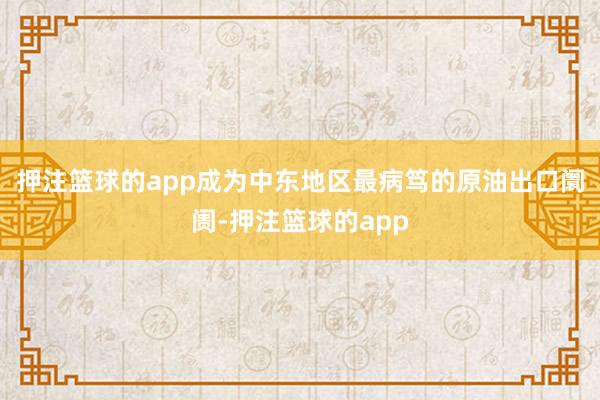 押注篮球的app成为中东地区最病笃的原油出口阛阓-押注篮球的app