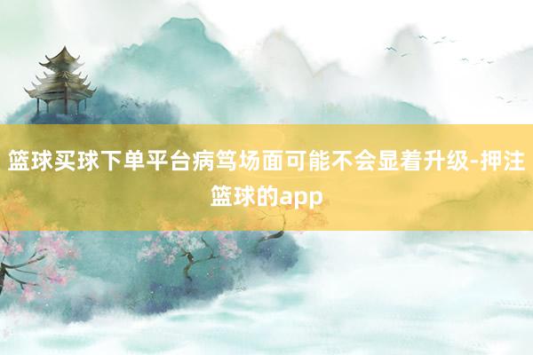 篮球买球下单平台病笃场面可能不会显着升级-押注篮球的app