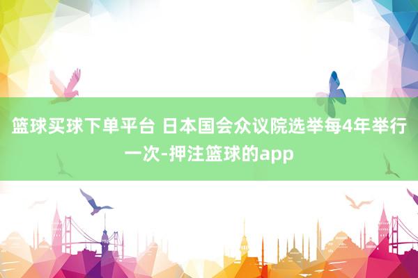 篮球买球下单平台 日本国会众议院选举每4年举行一次-押注篮球的app