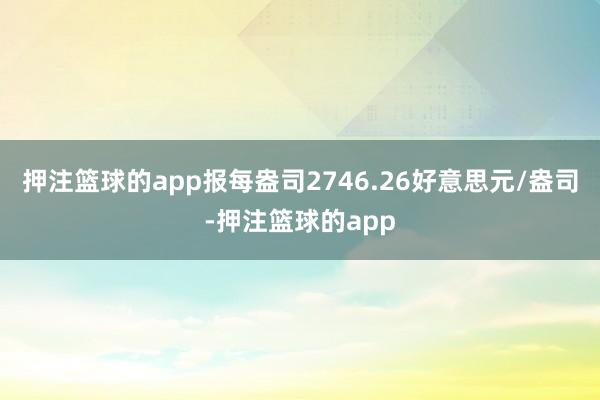 押注篮球的app报每盎司2746.26好意思元/盎司-押注篮球的app