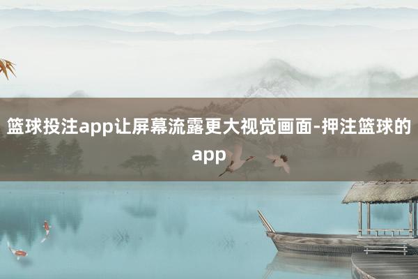 篮球投注app让屏幕流露更大视觉画面-押注篮球的app