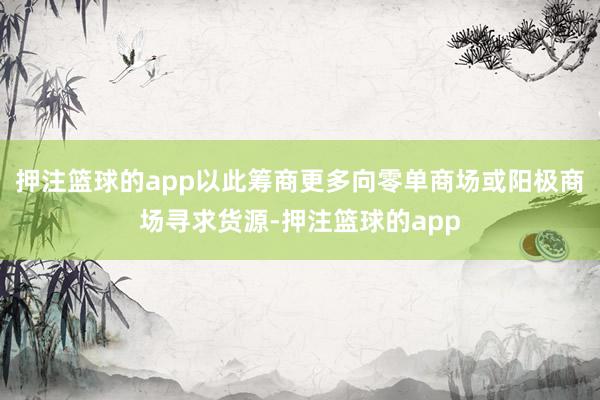 押注篮球的app以此筹商更多向零单商场或阳极商场寻求货源-押注篮球的app