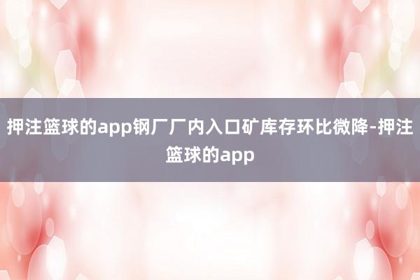 押注篮球的app钢厂厂内入口矿库存环比微降-押注篮球的app