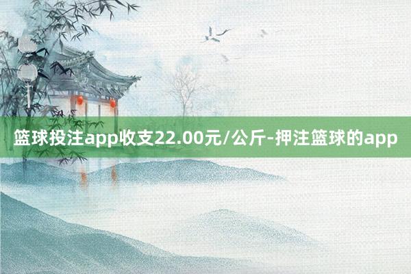 篮球投注app收支22.00元/公斤-押注篮球的app