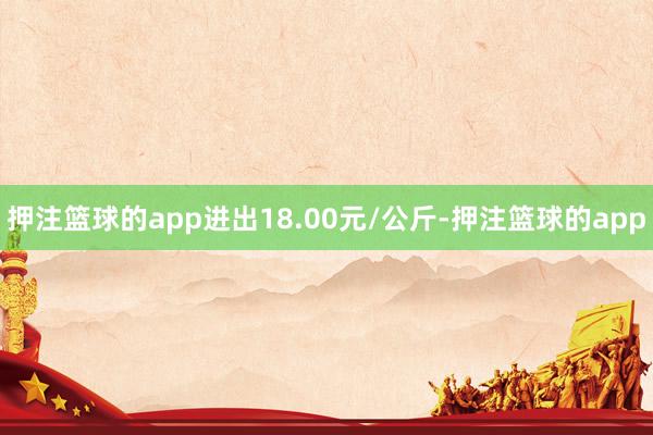 押注篮球的app进出18.00元/公斤-押注篮球的app