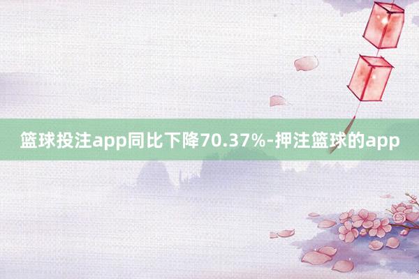 篮球投注app同比下降70.37%-押注篮球的app