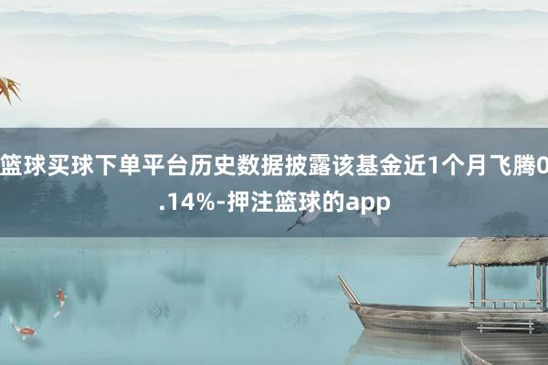 篮球买球下单平台历史数据披露该基金近1个月飞腾0.14%-押注篮球的app