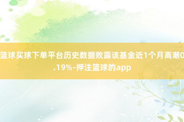 篮球买球下单平台历史数据败露该基金近1个月高潮0.19%-押注篮球的app