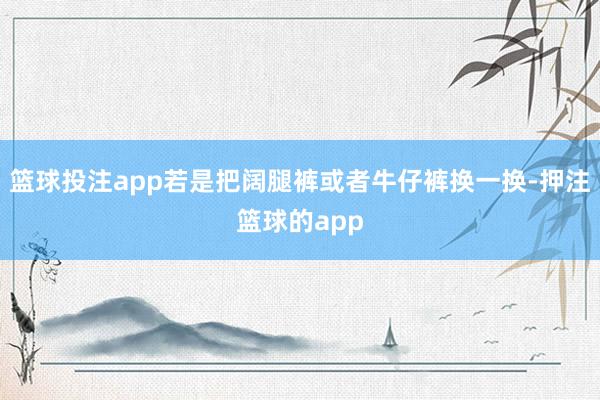 篮球投注app若是把阔腿裤或者牛仔裤换一换-押注篮球的app