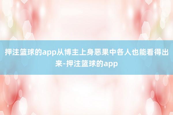 押注篮球的app从博主上身恶果中各人也能看得出来-押注篮球的app